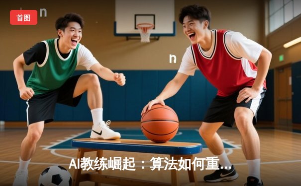 AI教练崛起：算法如何重塑现代体育战术与训练体系