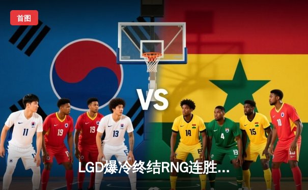 LGD爆冷终结RNG连胜，电竞豪门恩怨再添新章