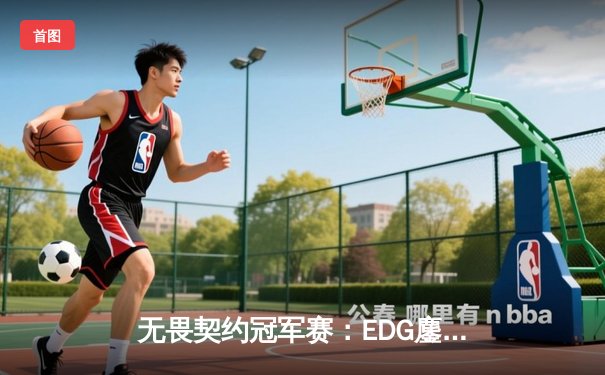 无畏契约冠军赛：EDG鏖战五局力克TE，决胜局玲珑塔挺进四强