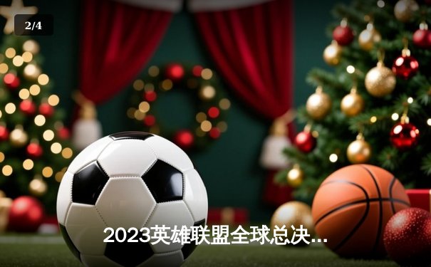 2023英雄联盟全球总决赛四强赛落幕：LPL战队会师决赛创历史新篇 - 2