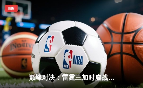 巅峰对决：雷霆三加时鏖战力克火狐，王哲林狂砍45分创生涯新高