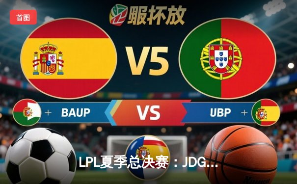 LPL夏季总决赛：JDG鏖战五局险胜TES，369凯南天雷定乾坤