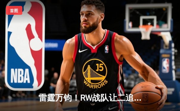 雷霆万钧！RW战队让二追三逆转FNC，黑马辅助成决胜关键