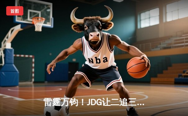 雷霆万钧！JDG让二追三斩落T1，Knight沙皇绝境翻盘锁定MSI决赛席位