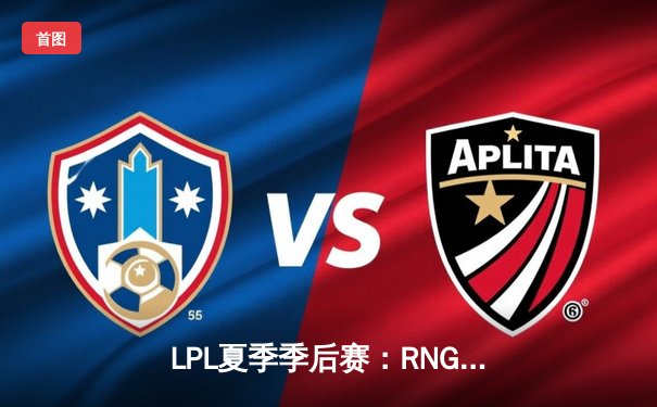 LPL夏季季后赛：RNG逆风翻盘3:2险胜EDG，小虎沙皇关键开团锁定总决赛席位