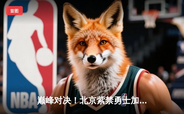 巅峰对决！北京紫禁勇士加时险胜广东华南虎，张帆狂砍35分率队豪取八连胜