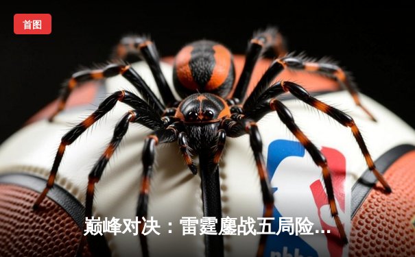 巅峰对决：雷霆鏖战五局险胜火凤，Viper关键抢龙锁定冠军席位