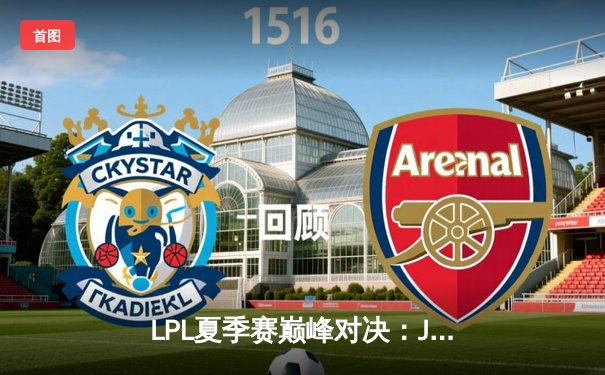 LPL夏季赛巅峰对决：JDG鏖战五局险胜TES，Knight沙皇绝境翻盘定乾坤