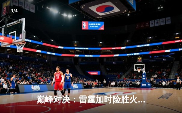 巅峰对决：雷霆加时险胜火神，詹姆斯·哈登空砍45分饮恨 - 3