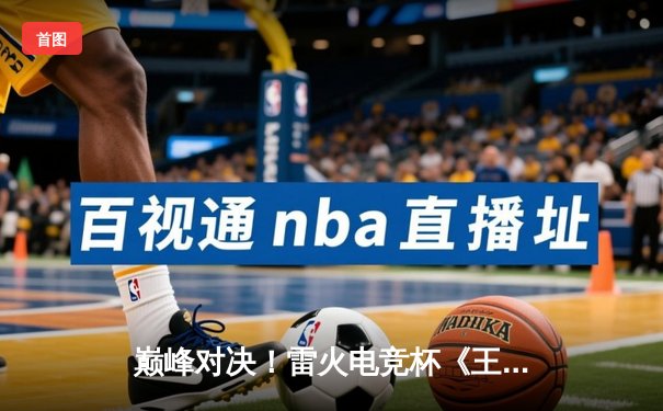 巅峰对决！雷火电竞杯《王者荣耀》总决赛落幕，DYG鏖战五局险胜AG超玩会夺冠