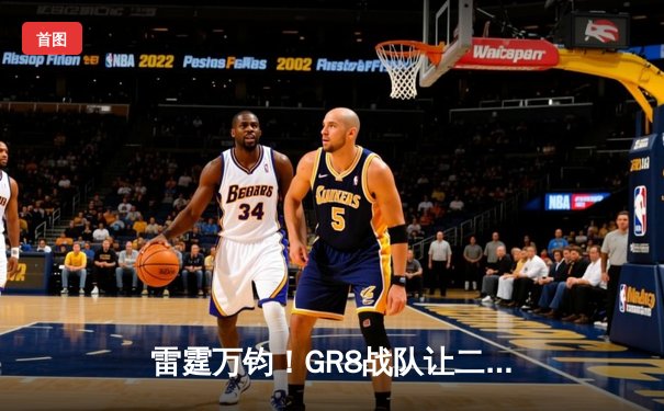 雷霆万钧！GR8战队让二追三逆转夺冠，线下总决赛上演电竞史诗