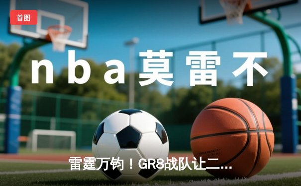 雷霆万钧！GR8战队让二追三逆转夺冠，线下总决赛上演电竞史诗