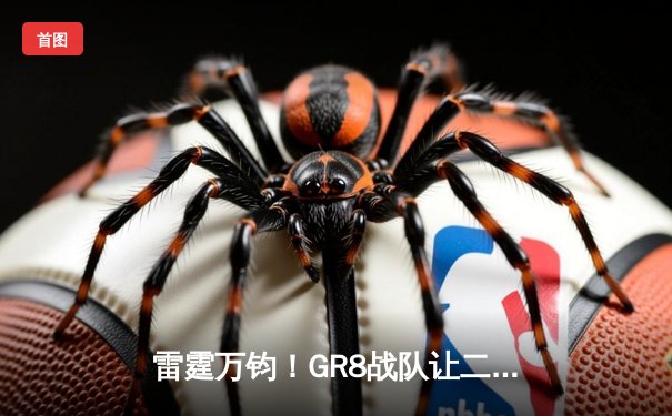 雷霆万钧！GR8战队让二追三逆转星穹，斩获《雷霆王者》全球邀请赛冠军