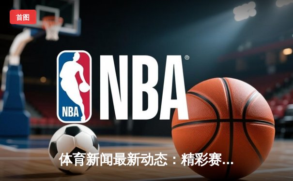 体育新闻最新动态：精彩赛事回顾