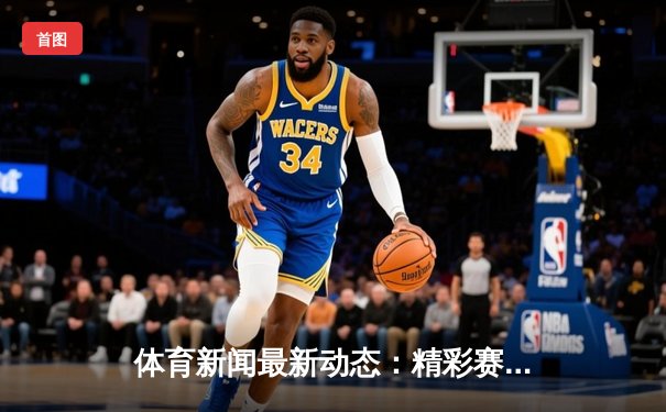 体育新闻最新动态：精彩赛事回顾